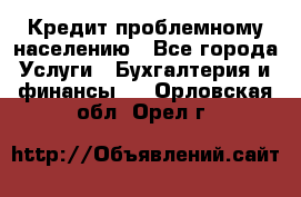 Кредит проблемному населению - Все города Услуги » Бухгалтерия и финансы   . Орловская обл.,Орел г.